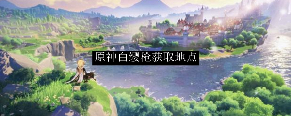 原神手游白缨枪位置一览(原神白缨枪获取攻略)