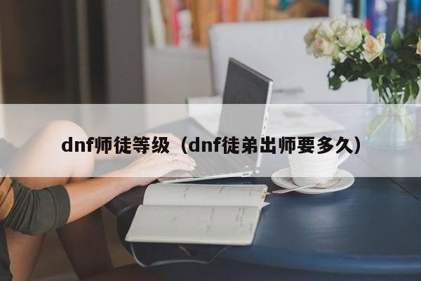 dnf师徒等级 dnf徒弟出师要多久