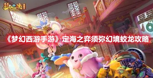 《梦幻西游手游》定海之弈须弥幻境蛟龙攻略
